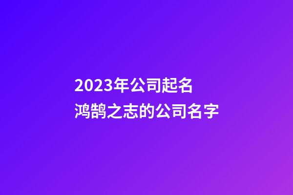 2023年公司起名 鸿鹄之志的公司名字